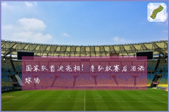 国家队首次亮相！李弘权赛后泪洒球场