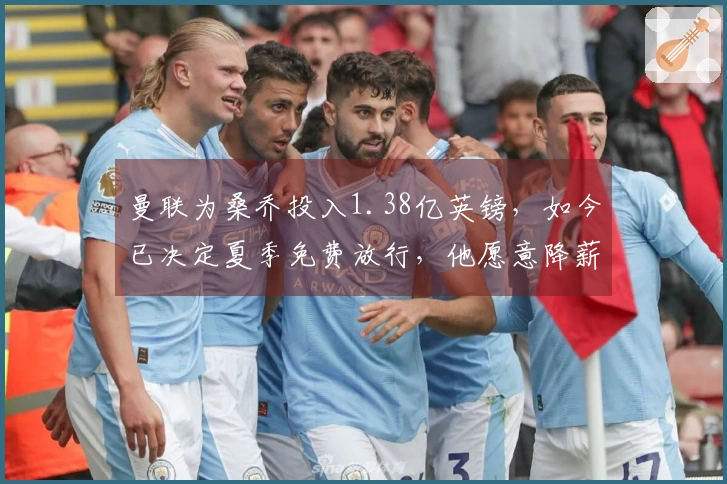 曼联为桑乔投入1.38亿英镑，如今已决定夏季免费放行，他愿意降薪重返多特