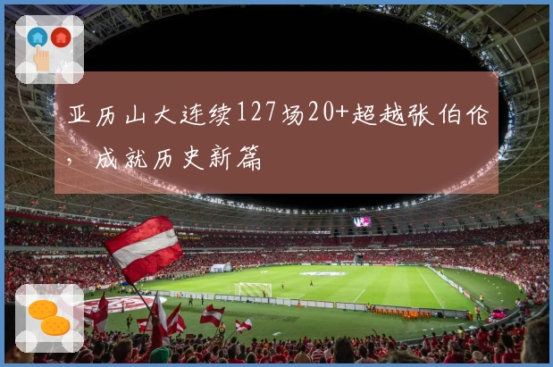 亚历山大连续127场20+超越张伯伦，成就历史新篇