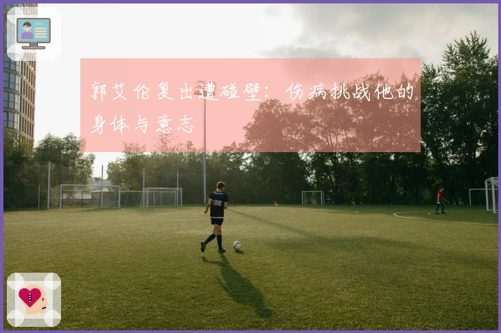 郭艾伦复出遭碰壁：伤病挑战他的身体与意志