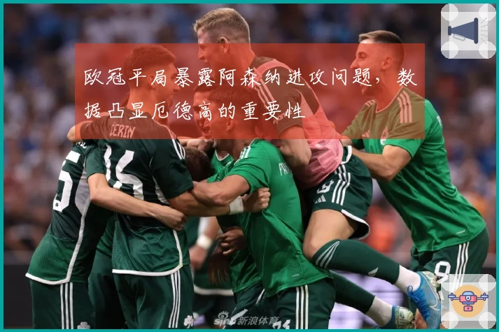 欧冠平局暴露阿森纳进攻问题，数据凸显厄德高的重要性