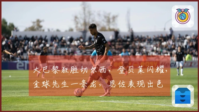 大巴黎狂胜切尔西，登贝莱闪耀，金球先生一条龙，恩佐表现出色