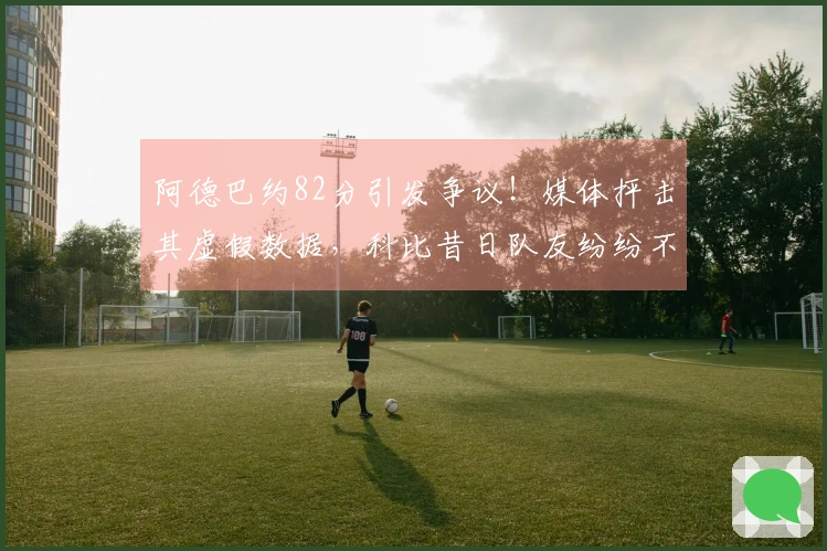 阿德巴约82分引发争议！媒体抨击其虚假数据，科比昔日队友纷纷不满
