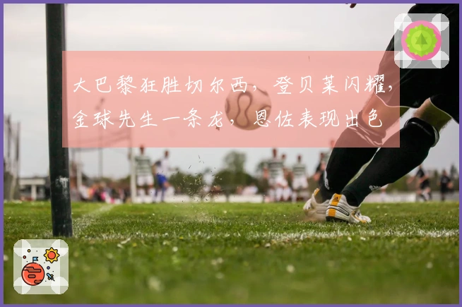 大巴黎狂胜切尔西，登贝莱闪耀，金球先生一条龙，恩佐表现出色