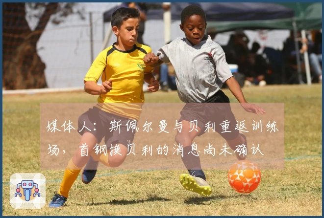 媒体人：斯佩尔曼与贝利重返训练场，首钢换贝利的消息尚未确认