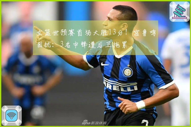 女篮世预赛首场大胜13分！宫鲁鸣困扰：3名中锋遭后卫拖累