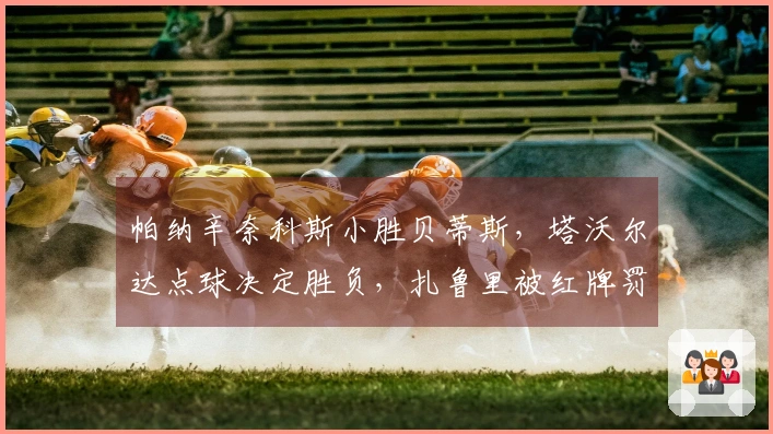 帕纳辛奈科斯小胜贝蒂斯，塔沃尔达点球决定胜负，扎鲁里被红牌罚下