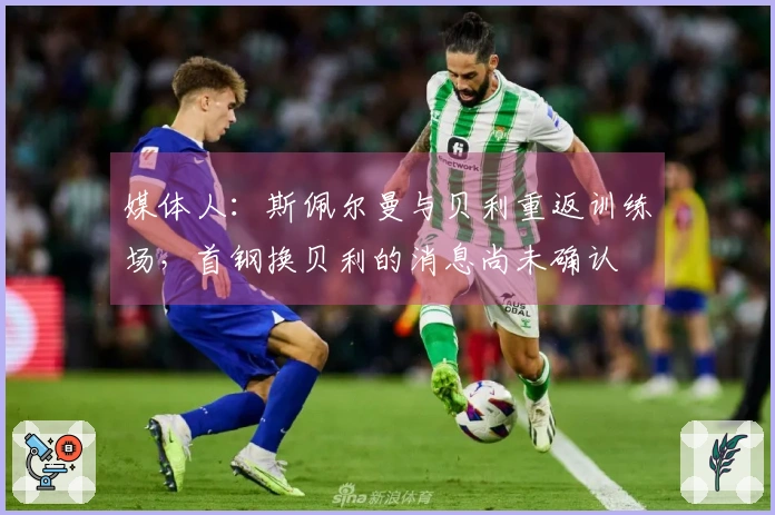 媒体人：斯佩尔曼与贝利重返训练场，首钢换贝利的消息尚未确认