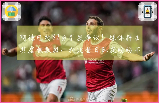 阿德巴约82分引发争议！媒体抨击其虚假数据，科比昔日队友纷纷不满