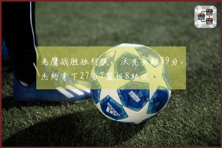 老鹰战胜独行侠，沃克贡献29分，杰约拿下27分7篮板8助攻