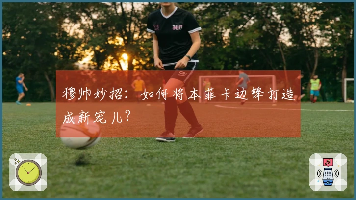 穆帅妙招：如何将本菲卡边锋打造成新宠儿？