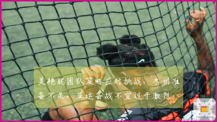 吴艳妮团队策略应对挑战，冬训准备不足，亚运备战不宜过于激烈