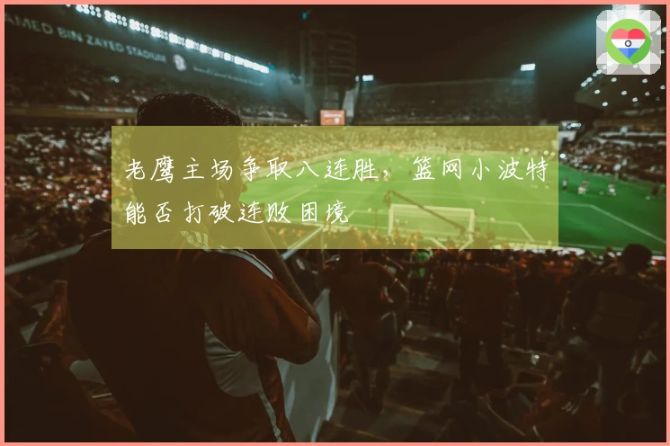 老鹰主场争取八连胜，篮网小波特能否打破连败困境