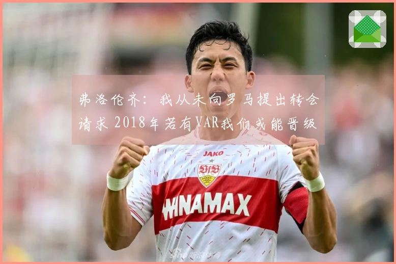 弗洛伦齐：我从未向罗马提出转会请求 2018年若有VAR我们或能晋级欧冠决赛