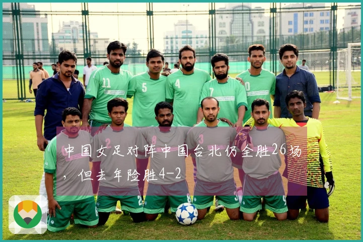 中国女足对阵中国台北仍全胜26场，但去年险胜4-2