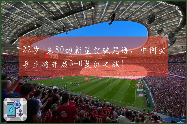 22岁1米80的新星打破咒语，中国女乒主将开启3-0复仇之旅！
