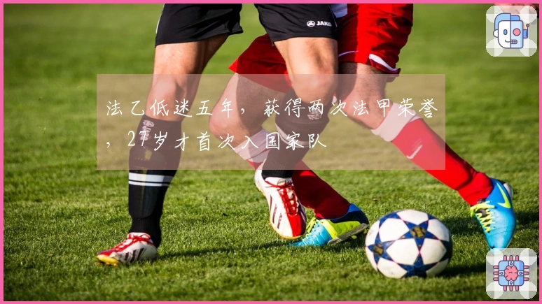 法乙低迷五年，获得两次法甲荣誉，27岁才首次入国家队